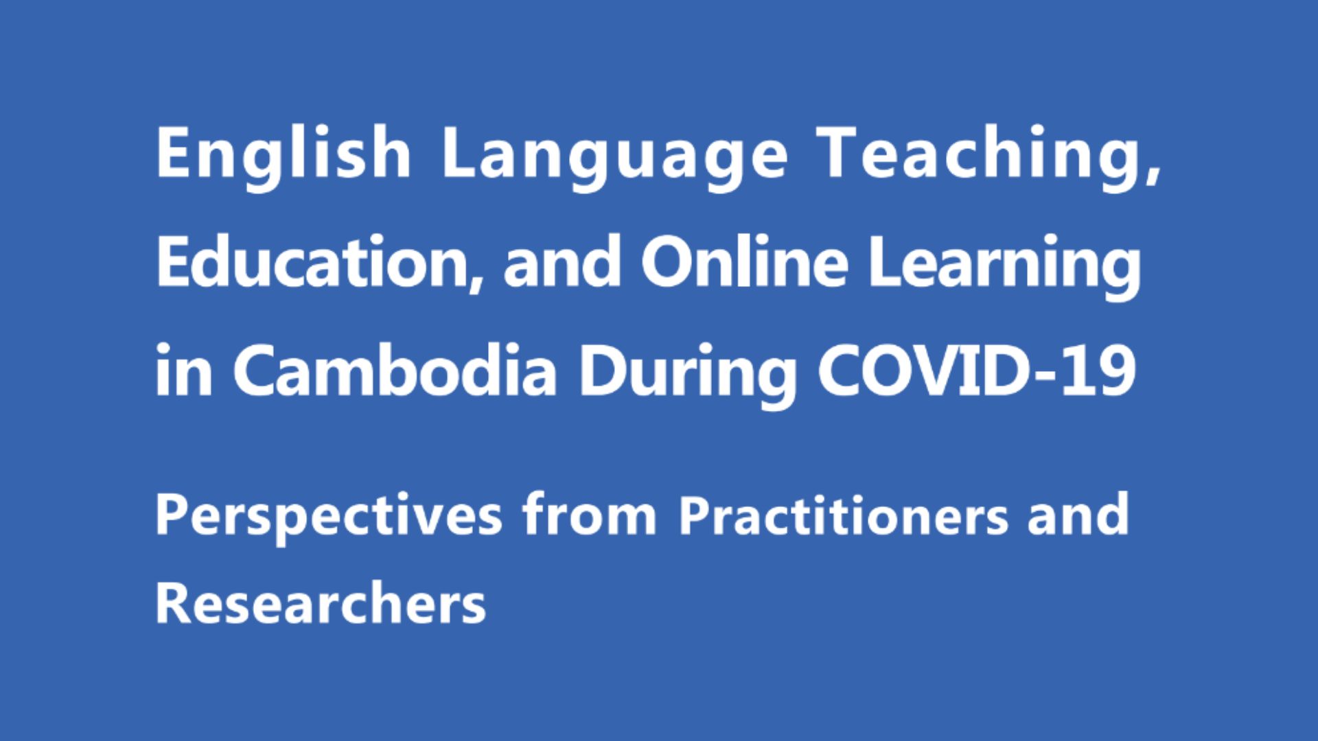 English Language Teaching, Education, and Online Learning in Cambodia During COVID-19: Perspectives from Practitioners and Researchers